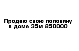 Продаю свою половину в доме 35м 850000